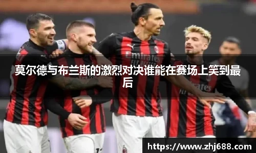 莫尔德与布兰斯的激烈对决谁能在赛场上笑到最后