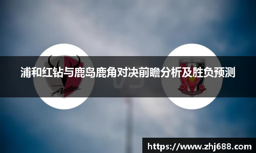 浦和红钻与鹿岛鹿角对决前瞻分析及胜负预测
