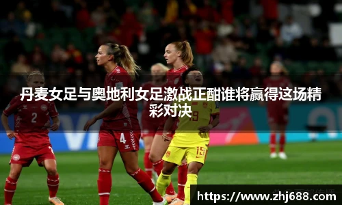 丹麦女足与奥地利女足激战正酣谁将赢得这场精彩对决