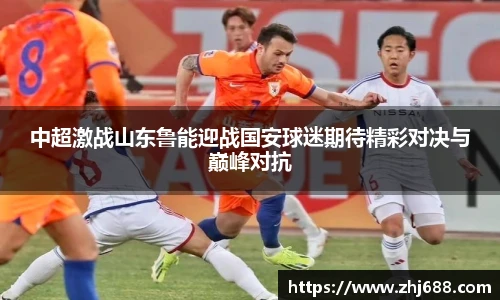 中超激战山东鲁能迎战国安球迷期待精彩对决与巅峰对抗