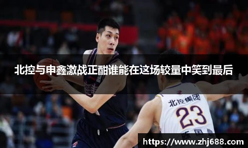 北控与申鑫激战正酣谁能在这场较量中笑到最后