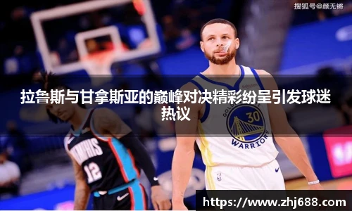 拉鲁斯与甘拿斯亚的巅峰对决精彩纷呈引发球迷热议