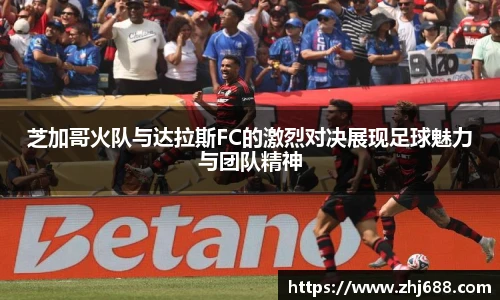 芝加哥火队与达拉斯FC的激烈对决展现足球魅力与团队精神